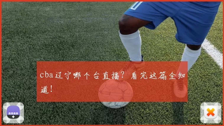 cba辽宁哪个台直播？看完这篇全知道！