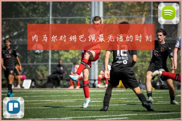 内马尔对姆巴佩最无语的时刻