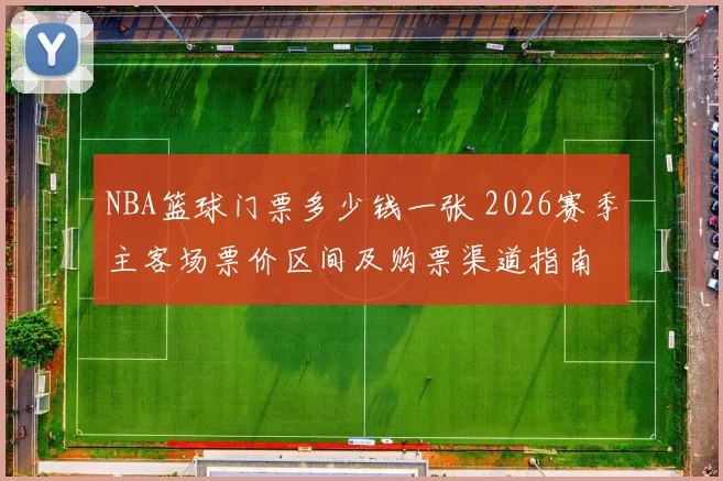 NBA篮球门票多少钱一张 2026赛季主客场票价区间及购票渠道指南
