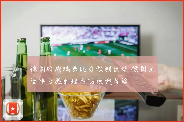 德国对战瑞典比分预测出炉 德国主场冲击胜利瑞典防线迎考验