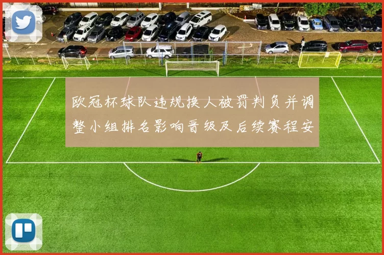 欧冠杯球队违规换人被罚判负并调整小组排名影响晋级及后续赛程安排