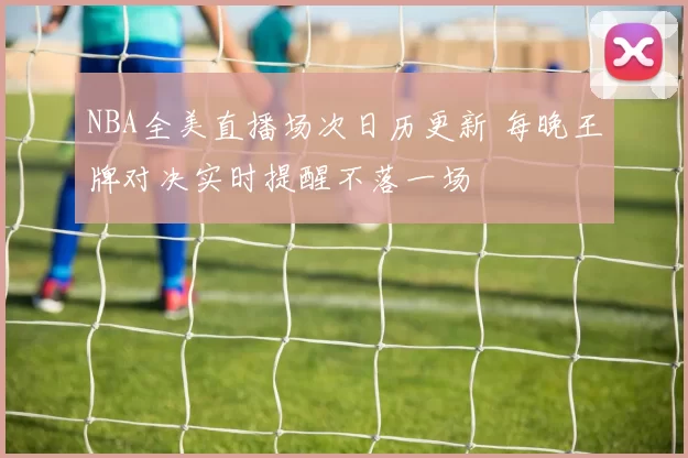 NBA全美直播场次日历更新 每晚王牌对决实时提醒不落一场