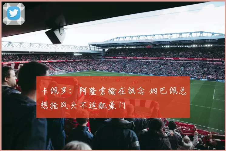 卡佩罗：阿隆索输在执念 姆巴佩总想抢风头不适配豪门