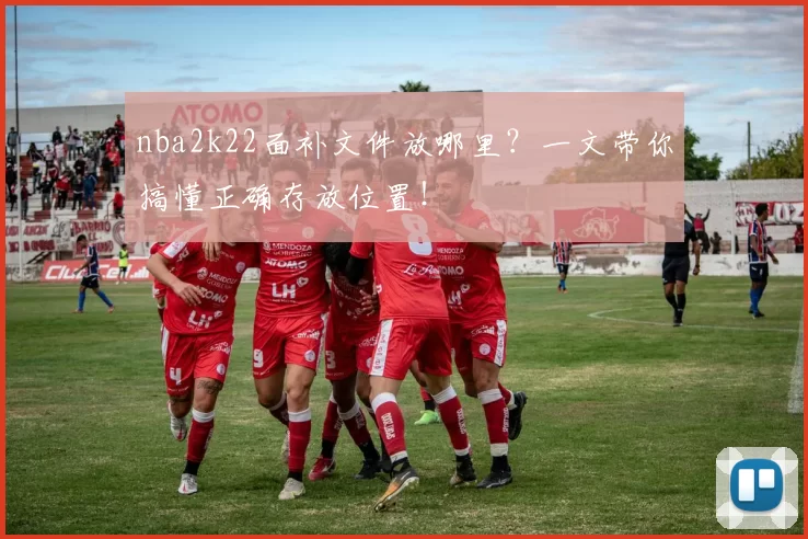 nba2k22面补文件放哪里？一文带你搞懂正确存放位置！