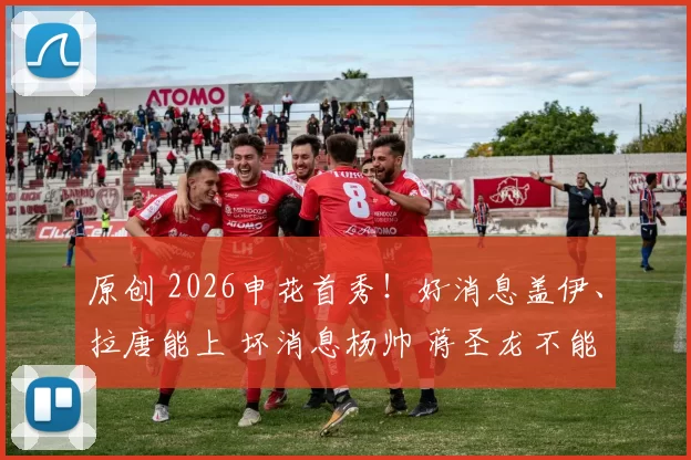 原创 2026申花首秀！好消息盖伊、拉唐能上 坏消息杨帅 蒋圣龙不能打！