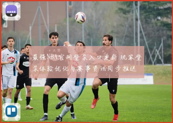 最强NBA官网登录入口更新 玩家登录体验优化与赛事资讯同步推送