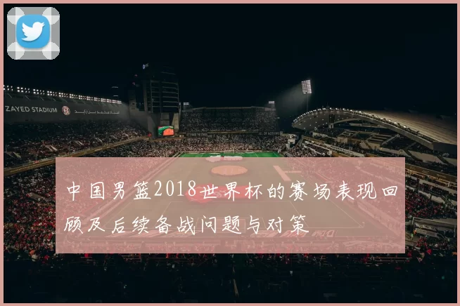 中国男篮2018世界杯的赛场表现回顾及后续备战问题与对策