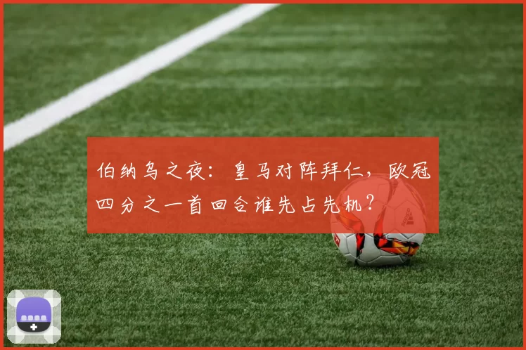 伯纳乌之夜：皇马对阵拜仁，欧冠四分之一首回合谁先占先机？