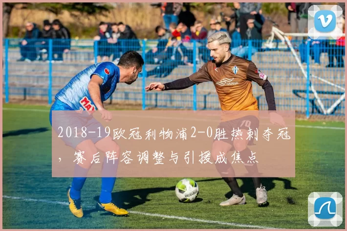 2018-19欧冠利物浦2-0胜热刺夺冠，赛后阵容调整与引援成焦点