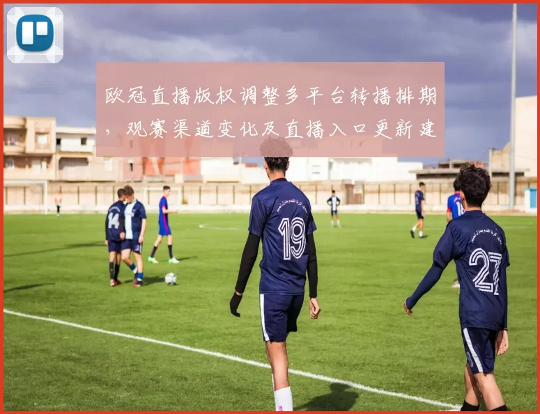 欧冠直播版权调整多平台转播排期，观赛渠道变化及直播入口更新建议