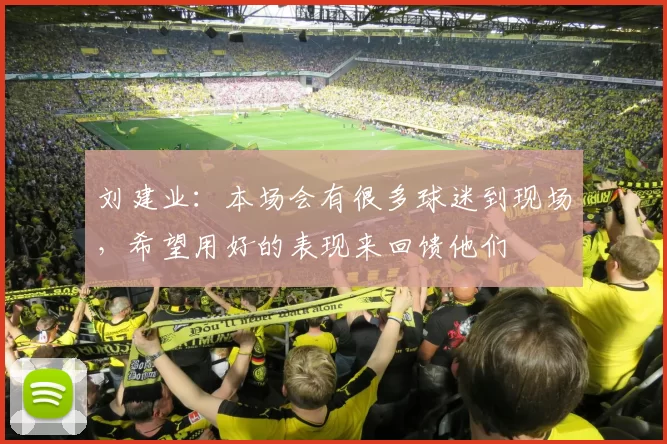 刘建业：本场会有很多球迷到现场，希望用好的表现来回馈他们