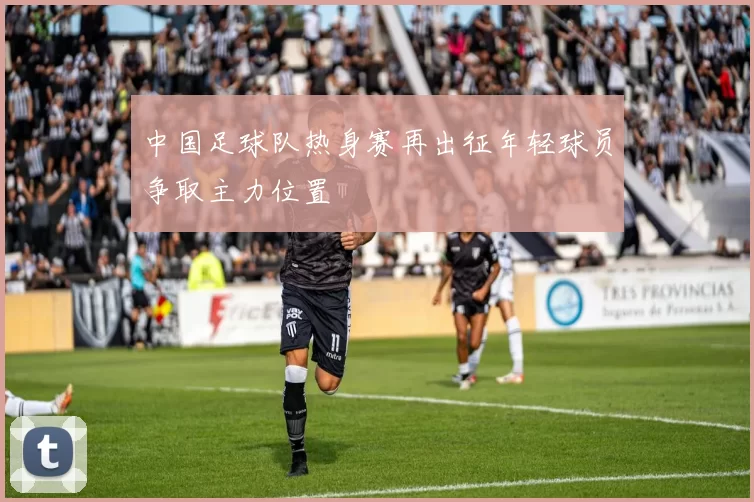 中国足球队热身赛再出征年轻球员争取主力位置