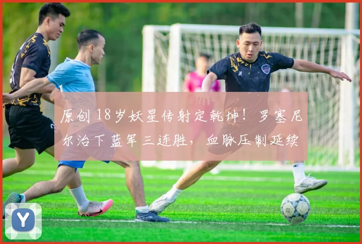 原创 18岁妖星传射定乾坤！罗塞尼尔治下蓝军三连胜，血脉压制延续！