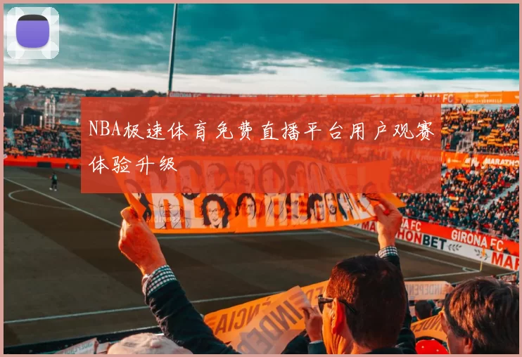 NBA极速体育免费直播平台用户观赛体验升级