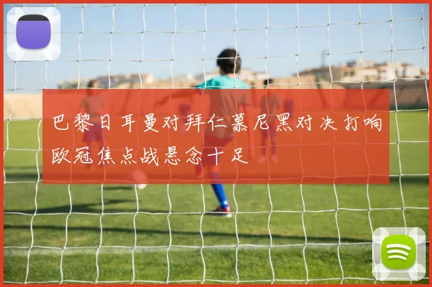 巴黎日耳曼对拜仁慕尼黑对决打响欧冠焦点战悬念十足