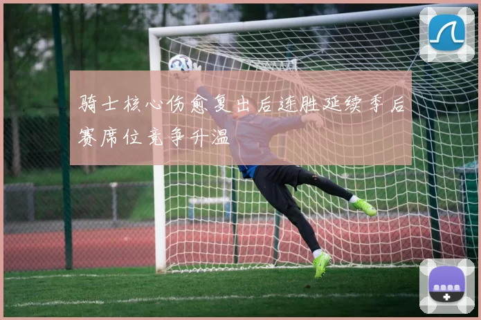 骑士核心伤愈复出后连胜延续季后赛席位竞争升温