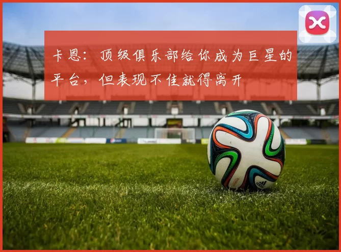 卡恩：顶级俱乐部给你成为巨星的平台，但表现不佳就得离开