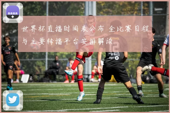 世界杯直播时间表公布 全比赛日程与主要转播平台安排解读